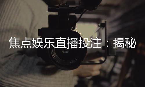 焦点娱乐直播投注:揭秘高胜率玩家的实战技巧与策略