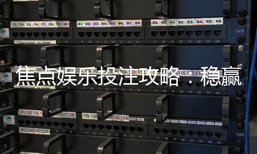 焦点娱乐投注攻略：稳赢技巧与实战经验分享