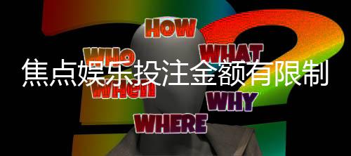 焦点娱乐投注金额有限制吗？详细解析平台额度规则与技巧