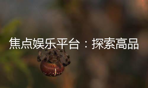 焦点娱乐平台：探索高品质在线游戏与投注新体验