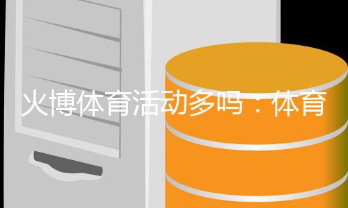 火博体育活动多吗：体育迷的热门选择