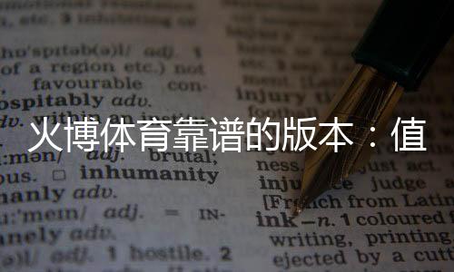 火博体育靠谱的版本:值得信赖的选择