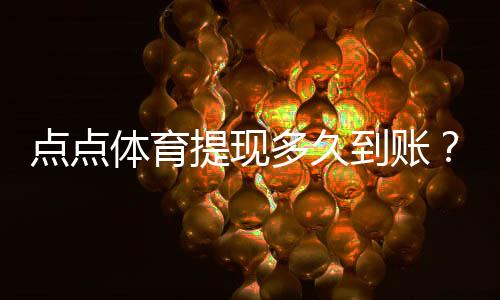 点点体育提现多久到账?到账时间、延迟原因与最快到账技巧详解