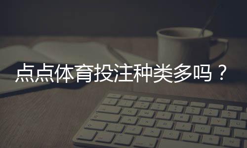 点点体育投注种类多吗?平台可投项目、主流玩法与新手投注攻略