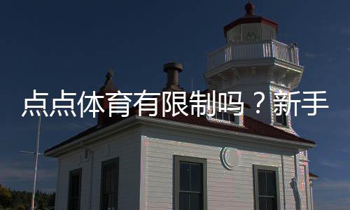 点点体育有限制吗?新手必看:限制类型、原因与应对指南