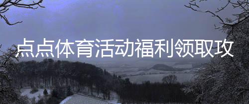 点点体育活动福利领取攻略:最新优惠、参与方式与注意事项