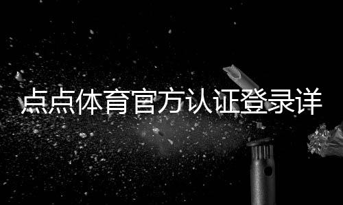 点点体育官方认证登录详解：注册步骤、实名认证、常见问题与安全提示