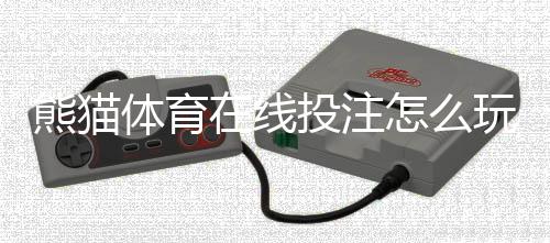 熊猫体育在线投注怎么玩？新手入门规则、常见玩法与投注技巧全面指南
