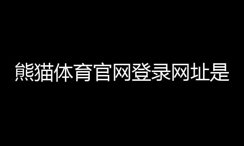 熊猫体育官网登录网址是什么?官网入口、注册登录与常见问题快速指南