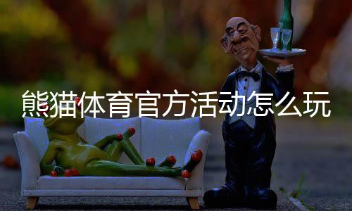 熊猫体育官方活动怎么玩?最新优惠、参与规则与新手领取攻略