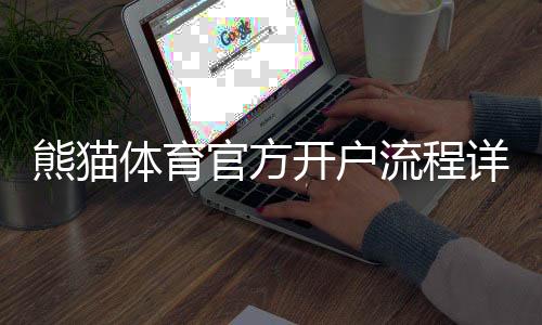 熊猫体育官方开户流程详解:新手开户步骤与注意事项一看就会