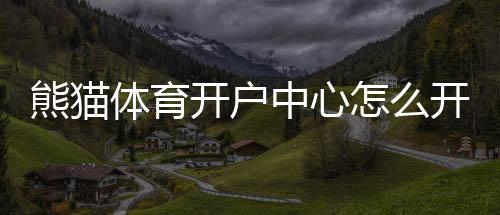 熊猫体育开户中心怎么开户?新手快速注册流程与安全注意事项
