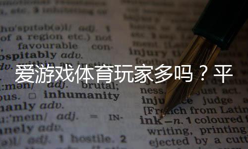 爱游戏体育玩家多吗?平台用户数量与活跃度全面解析
