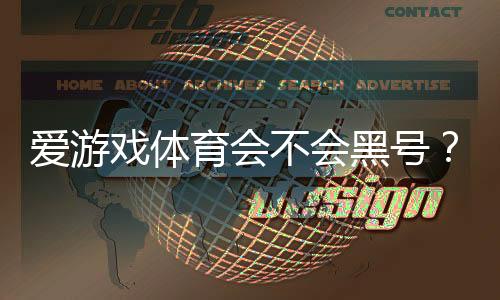 爱游戏体育会不会黑号？真相揭秘：官方政策、用户实测与防封号实用攻略