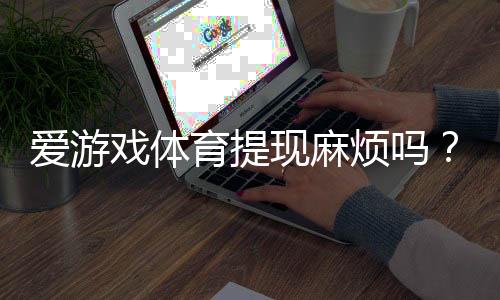 爱游戏体育提现麻烦吗?提现流程、到账时间与手续费全解析