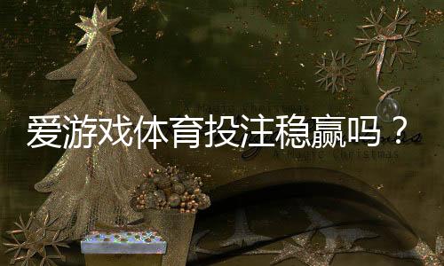 爱游戏体育投注稳赢吗？真相揭秘、风险评估与新手避坑指南