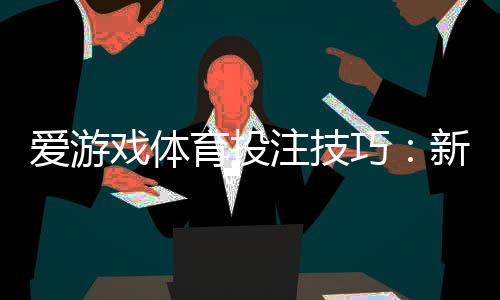 爱游戏体育投注技巧：新手必学实战策略与提高胜率全攻略
