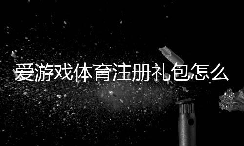 爱游戏体育注册礼包怎么领?2026最新领取教程、礼包内容与常见问题全解析