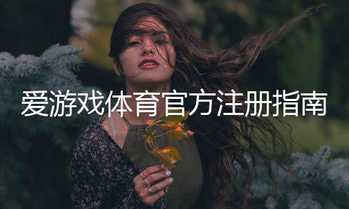 爱游戏体育官方注册指南：新手注册流程、实名认证与常见问题解答