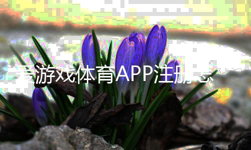 爱游戏体育APP注册怎么做?新手一步步图文教程与常见问题解答