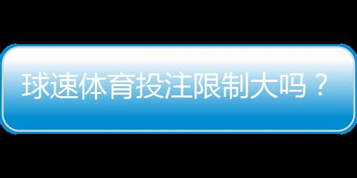 球速体育投注限制大吗？深度解析平台规则与玩家应对策略
