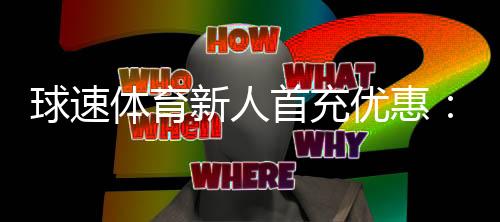 球速体育新人首充优惠：注册即享高额彩金与专属礼包