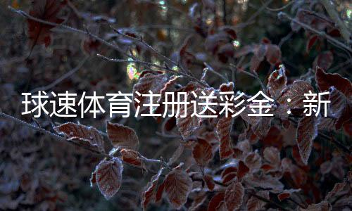 球速体育注册送彩金：新会员专享彩金礼包及玩法攻略