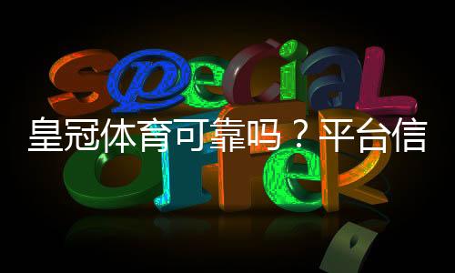 皇冠体育可靠吗?平台信誉、安全性与提现流程深度解析