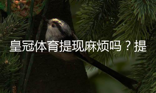 皇冠体育提现麻烦吗?提现流程、到账时间、手续费与常见问题全解析