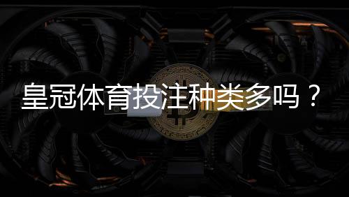 皇冠体育投注种类多吗?一文看懂各类玩法与新手投注攻略