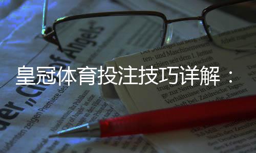 皇冠体育投注技巧详解:新手下注策略、盘口分析与资金管理诀窍