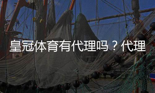 皇冠体育有代理吗？代理申请流程、佣金政策与注意事项全解析