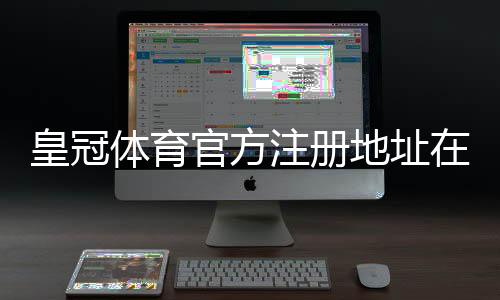 皇冠体育官方注册地址在哪?最新官网入口、备用链接与安全注册全攻略