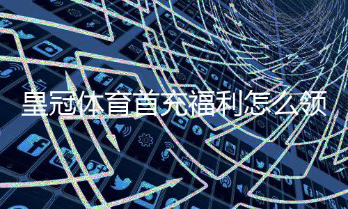 皇冠体育首充福利怎么领取？新手必看领取攻略与注意事项