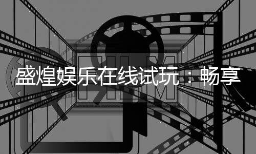 盛煌娱乐在线试玩：畅享顶级电子游艺的试玩盛宴