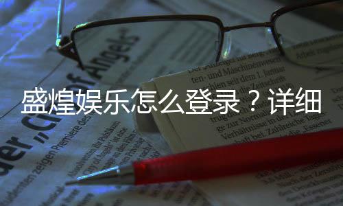 盛煌娱乐怎么登录？详细步骤与常见问题解答