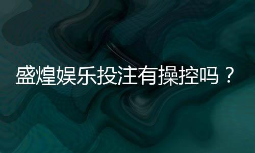 盛煌娱乐投注有操控吗？深度解析平台公平性与玩家实测反馈