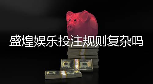 盛煌娱乐投注规则复杂吗？新手必看的玩法解析与技巧指南