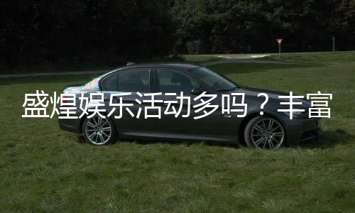 盛煌娱乐活动多吗？丰富活动带你畅享游戏乐趣