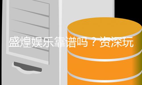 盛煌娱乐靠谱吗？资深玩家亲测平台安全性与游戏体验