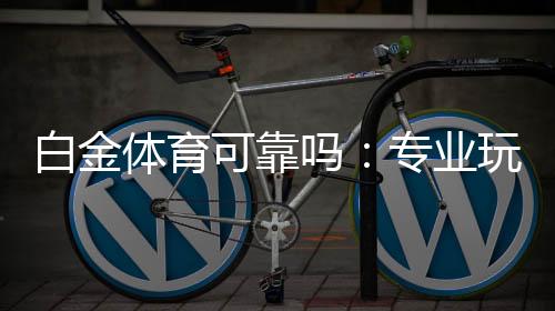 白金体育可靠吗:专业玩家分享使用心得