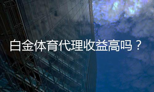 白金体育代理收益高吗?值得期待!