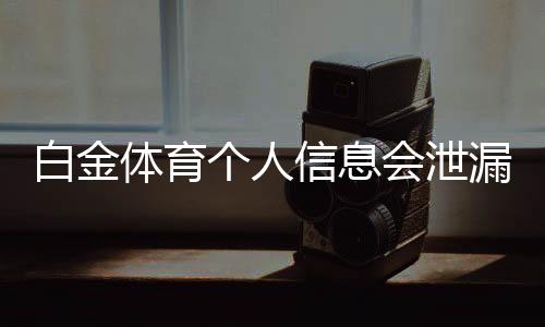 白金体育个人信息会泄漏吗？安全隐患大揭秘