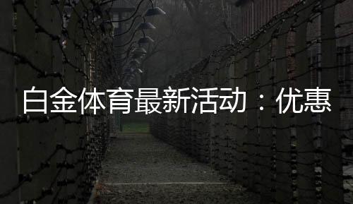 白金体育最新活动:优惠多多精彩不断