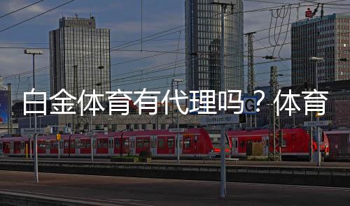 白金体育有代理吗？体育娱乐投注新选择