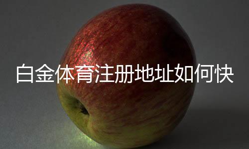 白金体育注册地址如何快速找到？