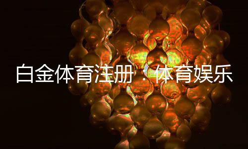 白金体育注册:体育娱乐新风尚