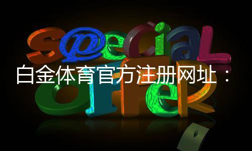 白金体育官方注册网址：在线体育投注新选择