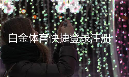 白金体育快捷登录注册：尽享专业棋牌娱乐刺激体验