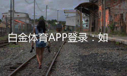 白金体育APP登录:如何轻松畅玩棋牌娱乐投注和电子游艺?